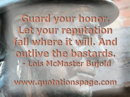 Guard your honor. Let your reputation fall where it will. And outlive the bastards. Lois McMaster Bujold from The Quotations Page