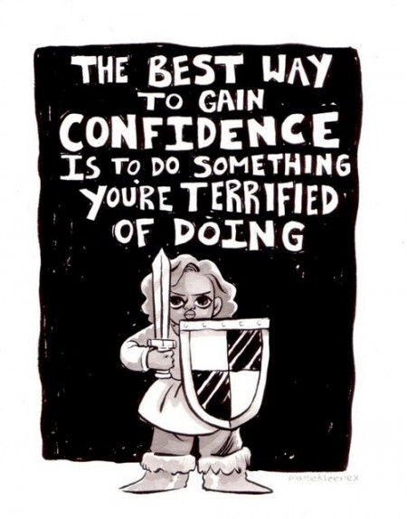 The best way to gain confidence is to do something you're terrified of doing.