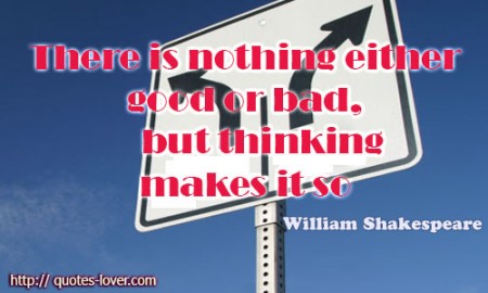 There is nothing either good or bad, but thinking makes it so by William Shakespeare