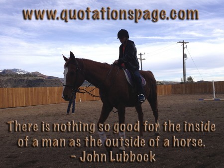 There is nothing so good for the inside of a man as the outside of a horse. John Lubbock from The Quotations Page